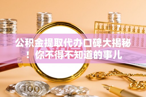 青龙公积金提取代办口碑大揭秘！你不得不知道的事儿