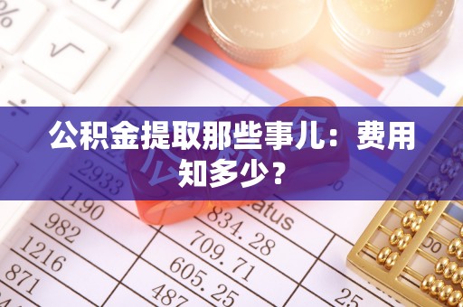 青龙公积金提取那些事儿：费用知多少？