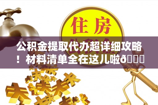 青龙公积金提取代办超详细攻略！材料清单全在这儿啦😎