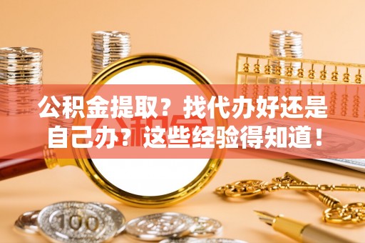 青龙公积金提取？找代办好还是自己办？这些经验得知道！