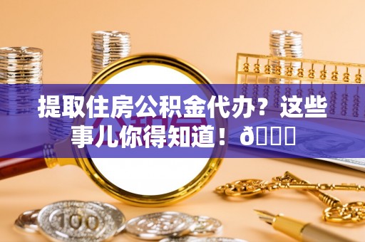 青龙提取住房公积金代办？这些事儿你得知道！😎