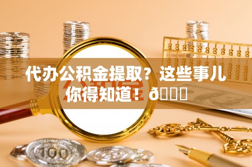 青龙代办公积金提取？这些事儿你得知道！😎