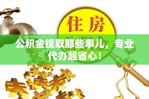 青龙公积金提取那些事儿，专业代办超省心！