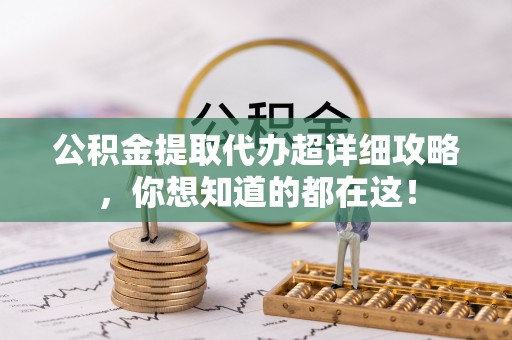 青龙公积金提取代办超详细攻略，你想知道的都在这！