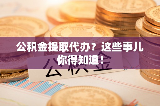 青龙公积金提取代办？这些事儿你得知道！