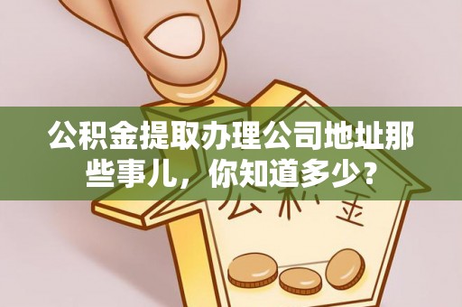 青龙公积金提取办理公司地址那些事儿，你知道多少？