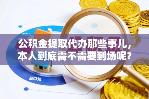 青龙公积金提取代办那些事儿，本人到底需不需要到场呢？