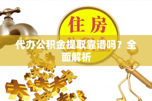 青龙代办公积金提取靠谱吗？全面解析