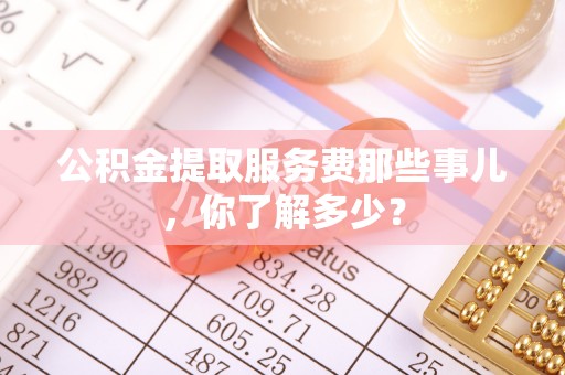 青龙公积金提取服务费那些事儿，你了解多少？
