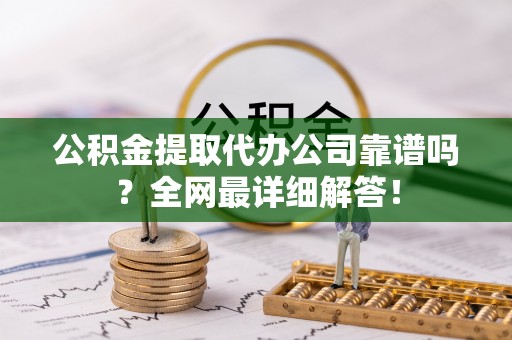 青龙公积金提取代办公司靠谱吗？全网最详细解答！
