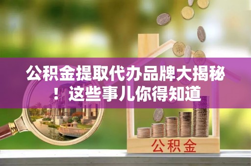 青龙公积金提取代办品牌大揭秘！这些事儿你得知道