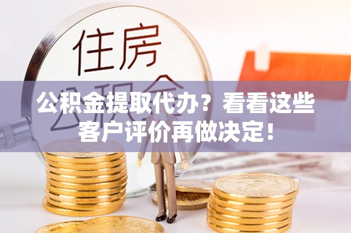 青龙公积金提取代办？看看这些客户评价再做决定！