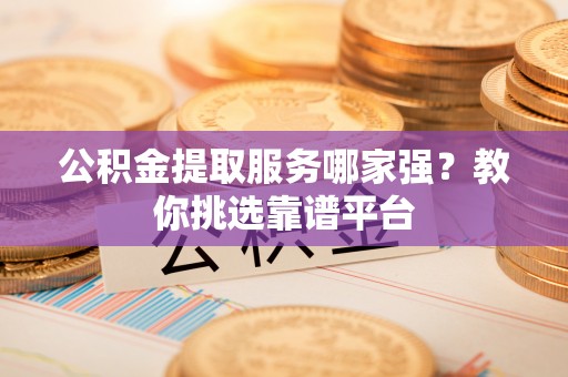 青龙公积金提取服务哪家强？教你挑选靠谱平台