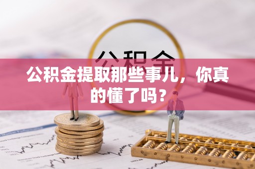青龙公积金提取那些事儿，你真的懂了吗？