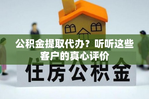 青龙公积金提取代办？听听这些客户的真心评价