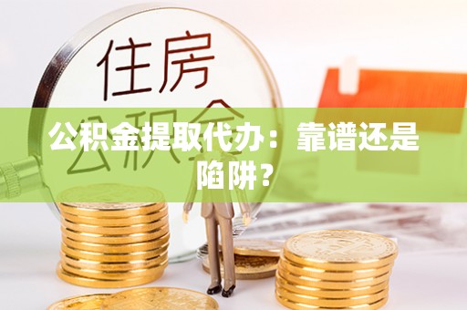 青龙公积金提取代办：靠谱还是陷阱？