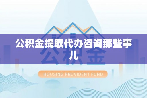 青龙公积金提取代办咨询那些事儿