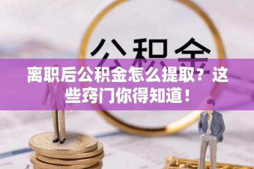 青龙离职后公积金怎么提取？这些窍门你得知道！