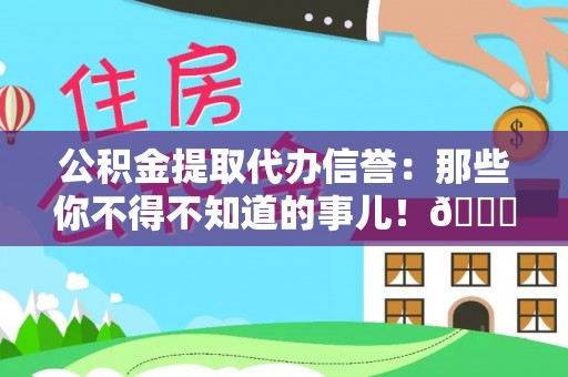 青龙公积金提取代办信誉：那些你不得不知道的事儿！😎
