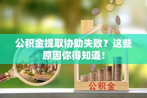 青龙公积金提取协助失败？这些原因你得知道！