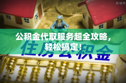 青龙公积金代取服务超全攻略，轻松搞定！