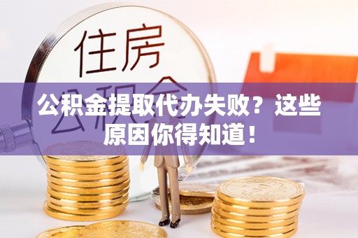 青龙公积金提取代办失败？这些原因你得知道！