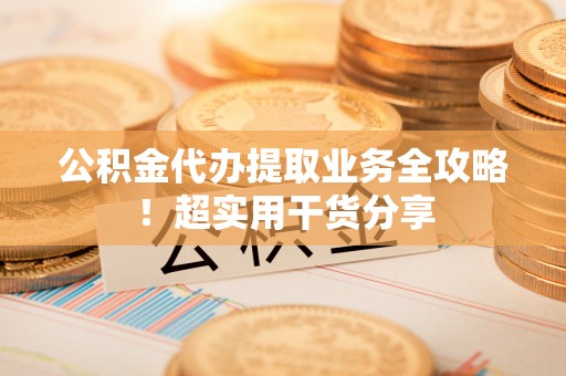 青龙公积金代办提取业务全攻略！超实用干货分享