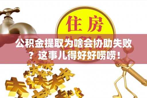 青龙公积金提取为啥会协助失败？这事儿得好好唠唠！