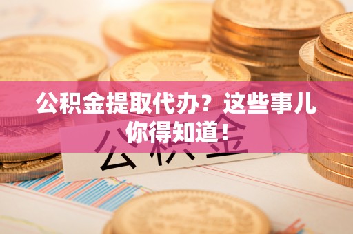 青龙公积金提取代办？这些事儿你得知道！