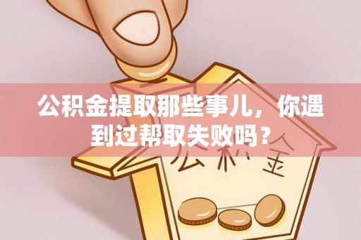 青龙公积金提取那些事儿，你遇到过帮取失败吗？