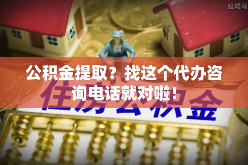 青龙公积金提取？找这个代办咨询电话就对啦！