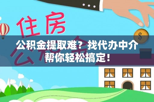 青龙公积金提取难？找代办中介帮你轻松搞定！