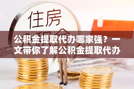 青龙公积金提取代办哪家强？一文带你了解公积金提取代办机构排名及相关知识