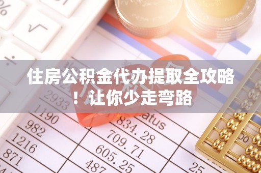 青龙住房公积金代办提取全攻略！让你少走弯路