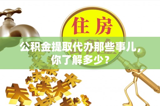 青龙公积金提取代办那些事儿，你了解多少？