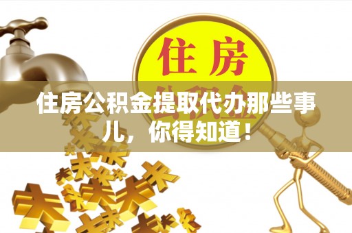 青龙住房公积金提取代办那些事儿，你得知道！