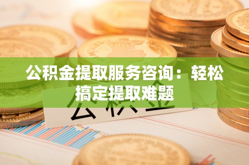 青龙公积金提取服务咨询：轻松搞定提取难题
