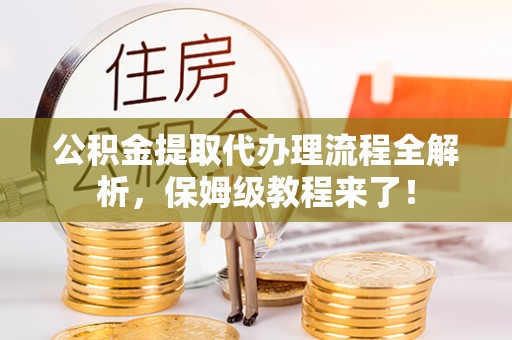 青龙公积金提取代办理流程全解析，保姆级教程来了！