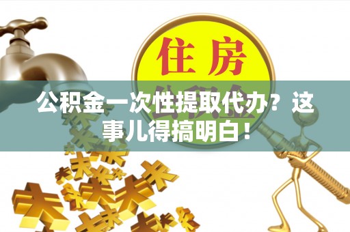青龙公积金一次性提取代办？这事儿得搞明白！