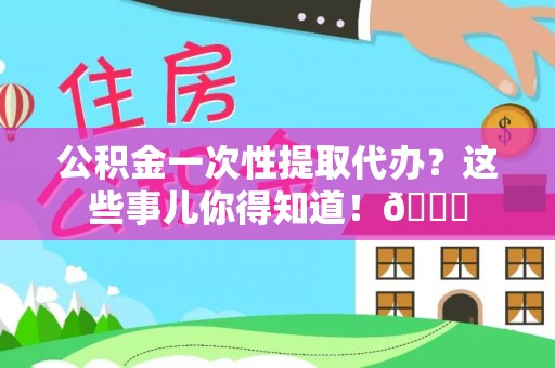 青龙公积金一次性提取代办？这些事儿你得知道！😎