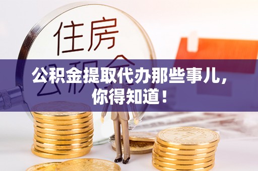 青龙公积金提取代办那些事儿，你得知道！