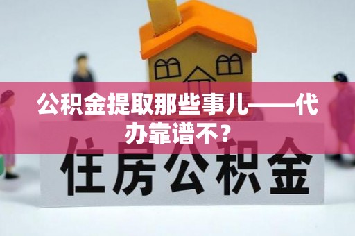 青龙公积金提取那些事儿——代办靠谱不？