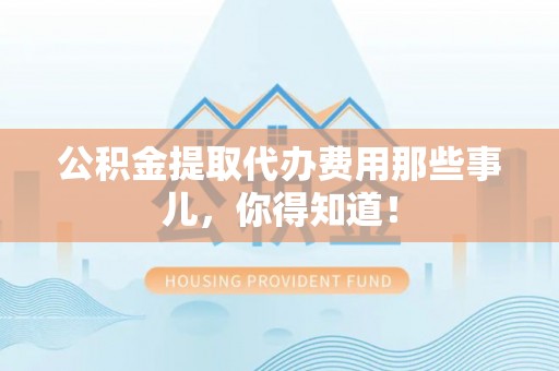 青龙公积金提取代办费用那些事儿，你得知道！