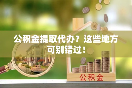 青龙公积金提取代办？这些地方可别错过！