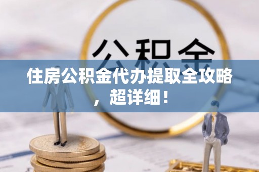 青龙住房公积金代办提取全攻略，超详细！