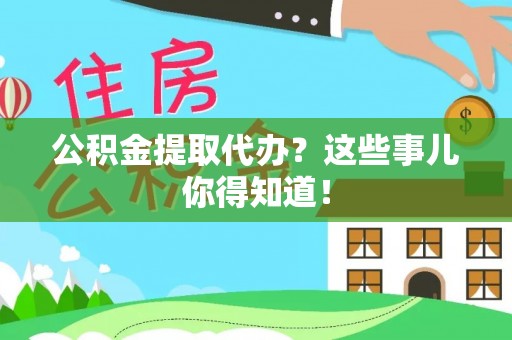 青龙公积金提取代办？这些事儿你得知道！