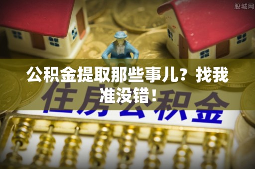 青龙公积金提取那些事儿？找我准没错！