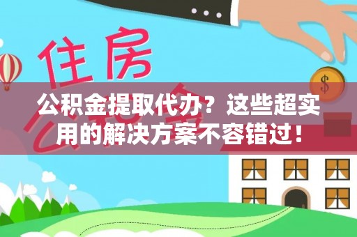 青龙公积金提取代办？这些超实用的解决方案不容错过！