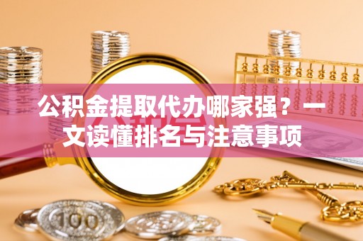 青龙公积金提取代办哪家强？一文读懂排名与注意事项