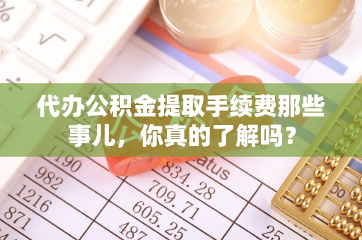 青龙代办公积金提取手续费那些事儿，你真的了解吗？